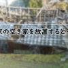 実家の空き家を放置すると税金が6倍に【特定空き家認定】どうすればいい？