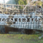 実家の空き家を放置すると税金が6倍に【特定空き家認定】どうすればいい？