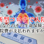 【新型コロナで入院】あなたのその生命保険で入院費が支払われますか？