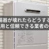 給湯器が壊れたらどうする？修理費用と信頼できる業者の選び方