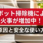 【要注意】ロボット掃除機による火事が増加中！原因と安全な使い方