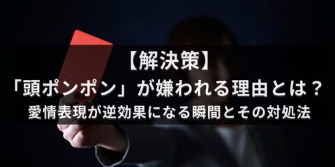 【解決策】頭ポンポンが嫌われる理由とは？愛情表現が逆効果になる瞬間とその対処法